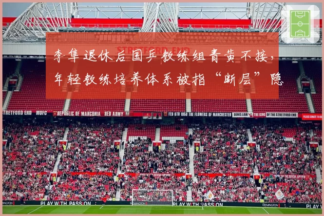 李隼退休后国乒教练组青黄不接，年轻教练培养体系被指“断层”隐患大