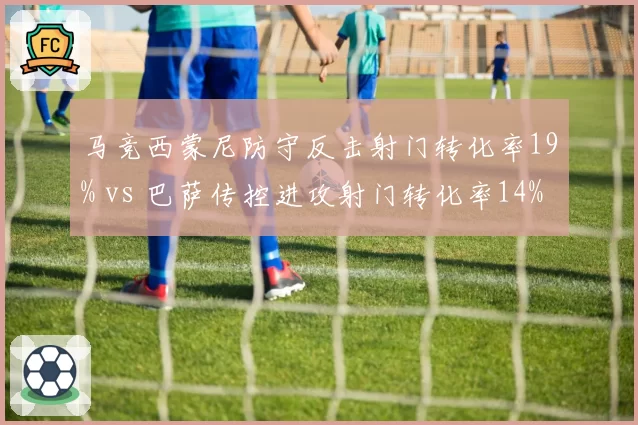 马竞西蒙尼防守反击射门转化率19% vs 巴萨传控进攻射门转化率14%，效率之争