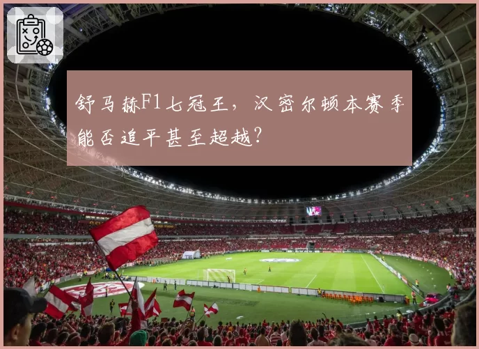 舒马赫F1七冠王，汉密尔顿本赛季能否追平甚至超越？