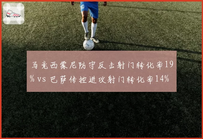 马竞西蒙尼防守反击射门转化率19% vs 巴萨传控进攻射门转化率14%,效率之争