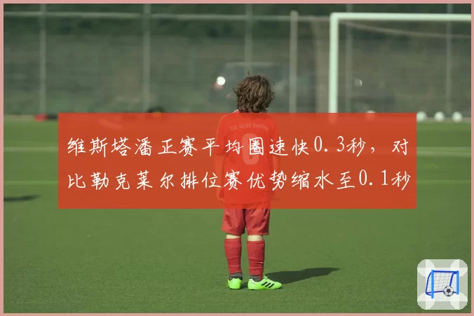 维斯塔潘正赛平均圈速快0.3秒，对比勒克莱尔排位赛优势缩水至0.1秒