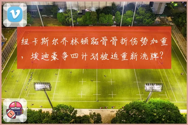 纽卡斯尔乔林顿跖骨骨折伤势加重，埃迪豪争四计划被迫重新洗牌？