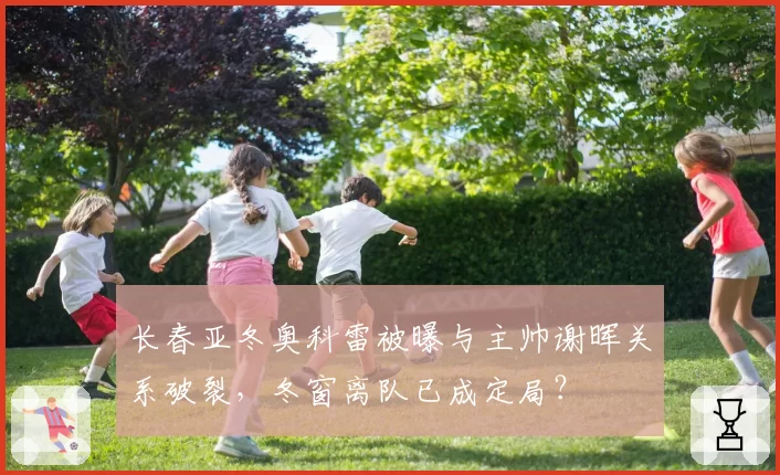 长春亚冬奥科雷被曝与主帅谢晖关系破裂，冬窗离队已成定局？