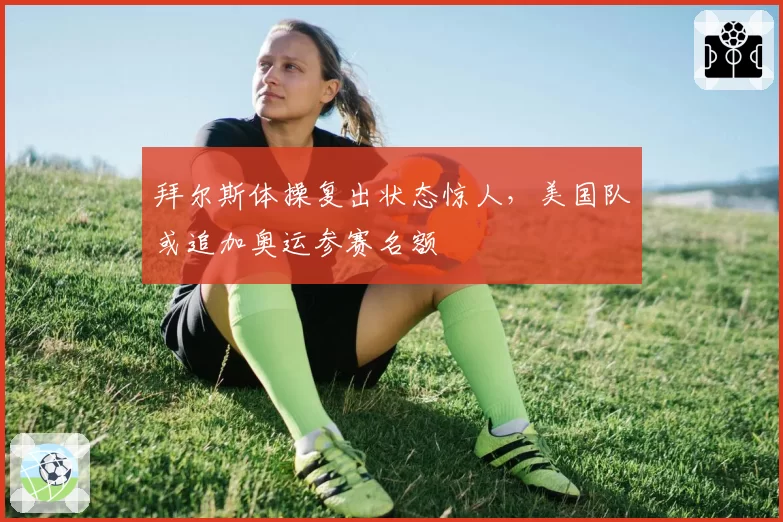 拜尔斯体操复出状态惊人，美国队或追加奥运参赛名额