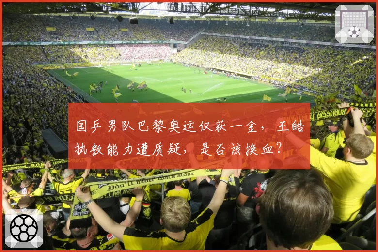 国乒男队巴黎奥运仅获一金，王皓执教能力遭质疑，是否该换血？