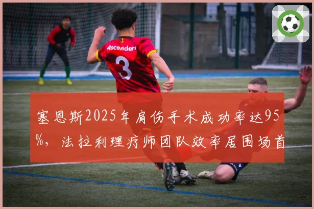 塞恩斯2025年肩伤手术成功率达95%，法拉利理疗师团队效率居围场首位
