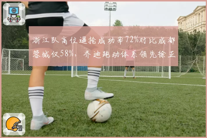 浙江队高位逼抢成功率72%对比成都蓉城仅58%，乔迪跑动体系领先徐正源收缩阵型