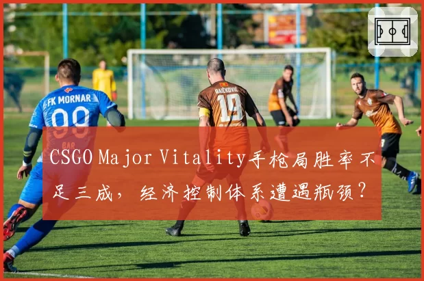 CSGO Major Vitality手枪局胜率不足三成，经济控制体系遭遇瓶颈？