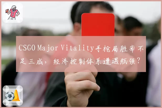 CSGO Major Vitality手枪局胜率不足三成，经济控制体系遭遇瓶颈？