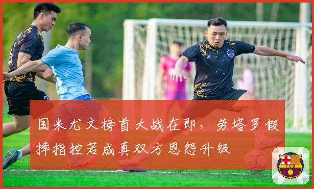国米尤文榜首大战在即，劳塔罗假摔指控若成真双方恩怨升级