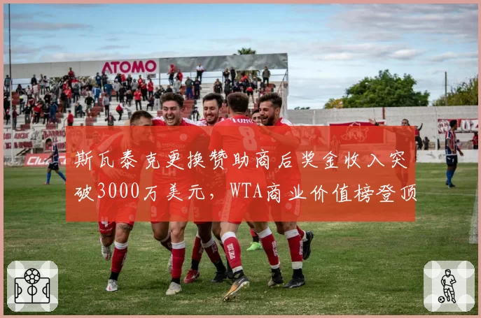 斯瓦泰克更换赞助商后奖金收入突破3000万美元，WTA商业价值榜登顶