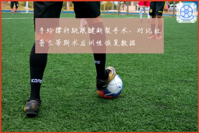 李玲撑杆跳跟腱断裂手术，对比杜普兰蒂斯术后训练恢复数据