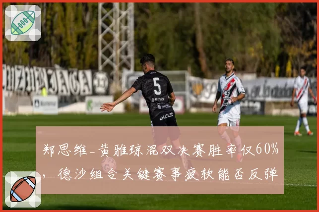 郑思维_黄雅琼混双决赛胜率仅60%，德沙组合关键赛事疲软能否反弹？