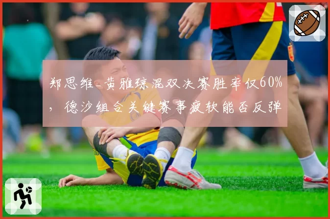 郑思维_黄雅琼混双决赛胜率仅60%，德沙组合关键赛事疲软能否反弹？