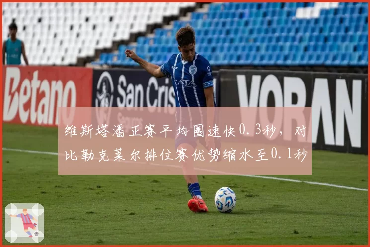 维斯塔潘正赛平均圈速快0.3秒，对比勒克莱尔排位赛优势缩水至0.1秒