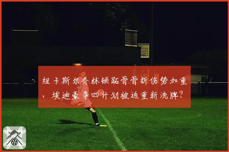 纽卡斯尔乔林顿跖骨骨折伤势加重，埃迪豪争四计划被迫重新洗牌？