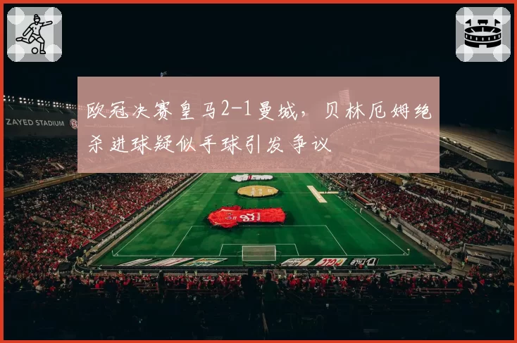 欧冠决赛皇马2-1曼城，贝林厄姆绝杀进球疑似手球引发争议