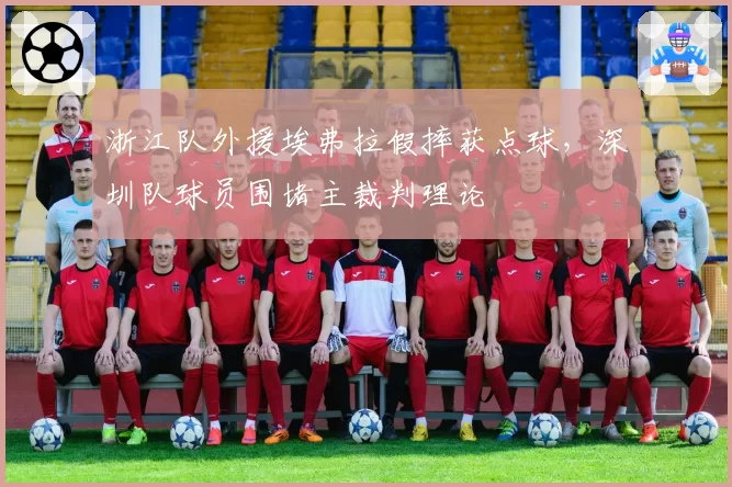 浙江队外援埃弗拉假摔获点球，深圳队球员围堵主裁判理论