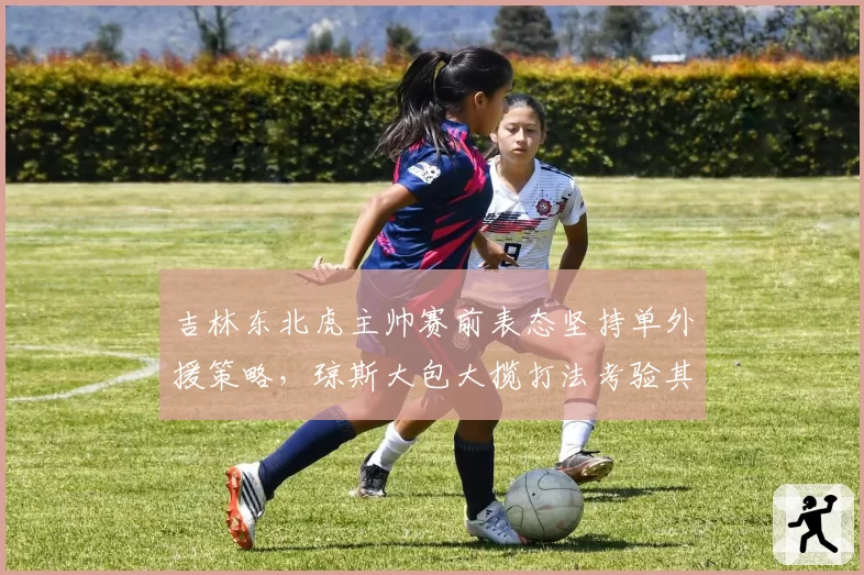吉林东北虎主帅赛前表态坚持单外援策略，琼斯大包大揽打法考验其体能上限__br_