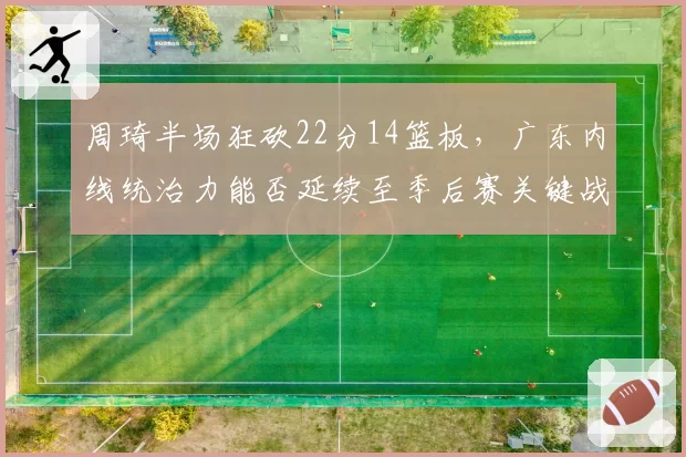 周琦半场狂砍22分14篮板，广东内线统治力能否延续至季后赛关键战？