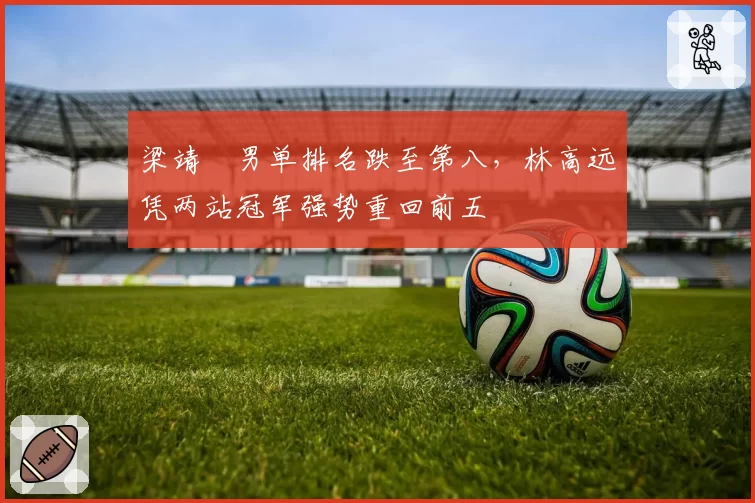 梁靖崑男单排名跌至第八，林高远凭两站冠军强势重回前五