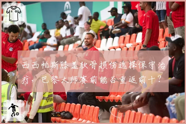 西西帕斯膝盖软骨损伤选择保守治疗，巴黎大师赛前能否重返前十？