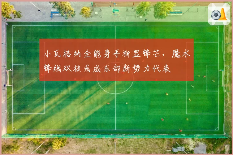 小瓦格纳全能身手渐显锋芒，魔术锋线双核或成东部新势力代表