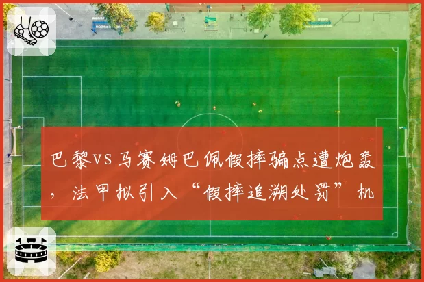 巴黎vs马赛姆巴佩假摔骗点遭炮轰,法甲拟引入“假摔追溯处罚”机制