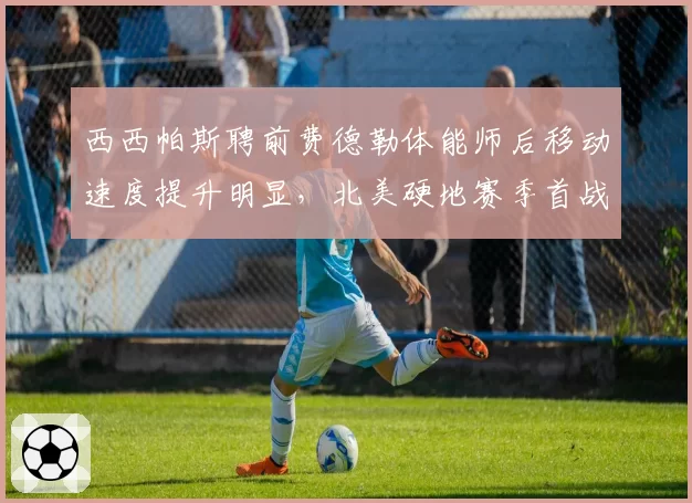西西帕斯聘前费德勒体能师后移动速度提升明显,北美硬地赛季首战横扫晋级