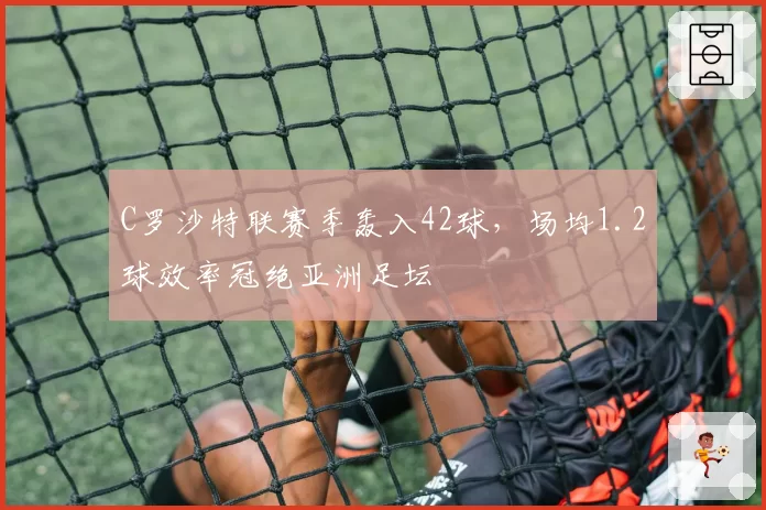 C罗沙特联赛季轰入42球，场均1.2球效率冠绝亚洲足坛