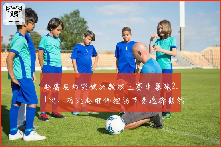 赵睿场均突破次数较上赛季暴涨2.1次，对比赵继伟控场节奏选择截然不同