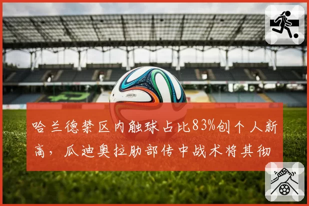 哈兰德禁区内触球占比83%创个人新高,瓜迪奥拉肋部传中战术将其彻底支点化