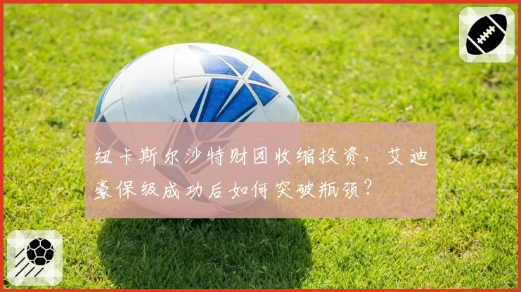 纽卡斯尔沙特财团收缩投资，艾迪豪保级成功后如何突破瓶颈？
