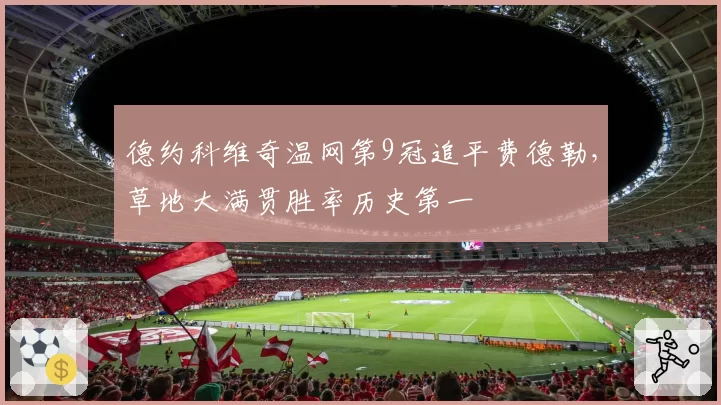 德约科维奇温网第9冠追平费德勒，草地大满贯胜率历史第一