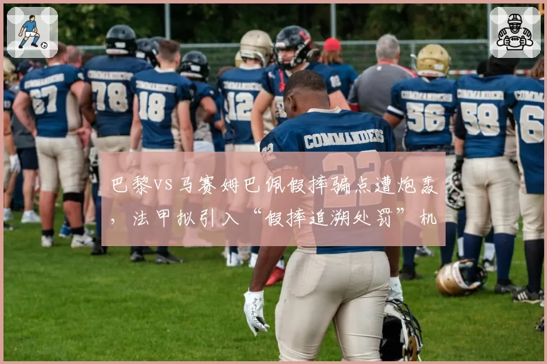 巴黎vs马赛姆巴佩假摔骗点遭炮轰，法甲拟引入“假摔追溯处罚”机制