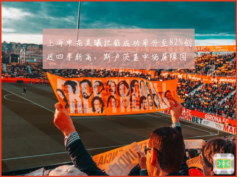 上海申花吴曦拦截成功率升至82%创近四季新高，斯卢茨基中场屏障固若金汤