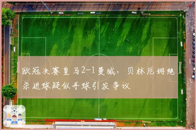 欧冠决赛皇马2-1曼城，贝林厄姆绝杀进球疑似手球引发争议
