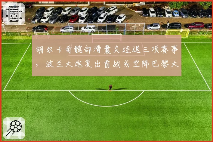胡尔卡奇髋部滑囊炎连退三项赛事，波兰大炮复出首战或空降巴黎大师赛