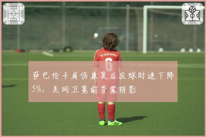 萨巴伦卡肩伤康复后发球时速下降5%，美网卫冕前景蒙阴影