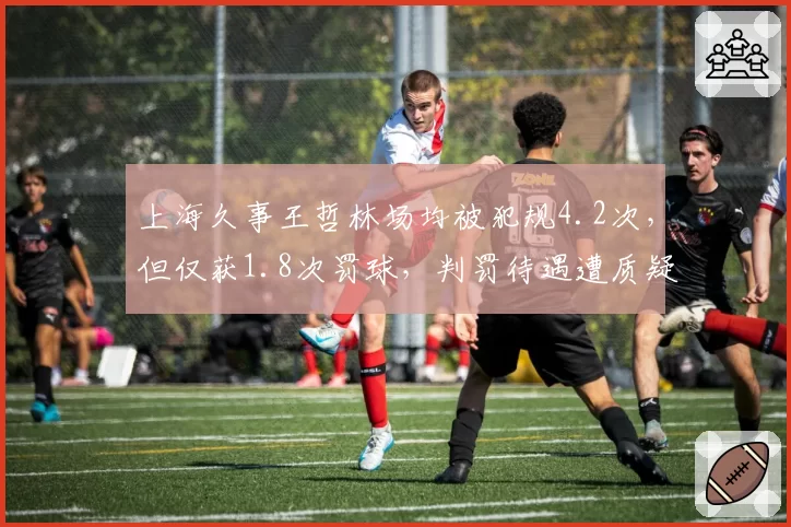 上海久事王哲林场均被犯规4.2次，但仅获1.8次罚球，判罚待遇遭质疑