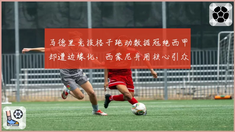 马德里竞技格子跑动数据冠绝西甲却遭边缘化，西蒙尼弃用核心引众怒