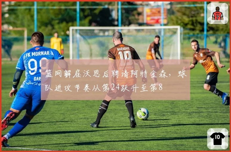 篮网解雇沃恩后聘请阿特金森，球队进攻节奏从第24跃升至第8